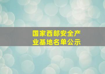 国家西部安全产业基地名单公示