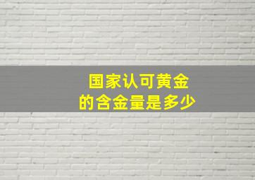 国家认可黄金的含金量是多少