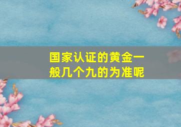 国家认证的黄金一般几个九的为准呢