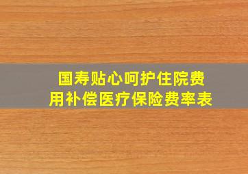 国寿贴心呵护住院费用补偿医疗保险费率表