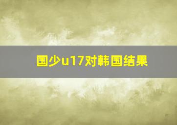 国少u17对韩国结果