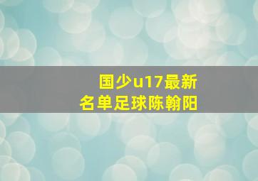 国少u17最新名单足球陈翰阳