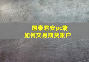 国泰君安pc端如何交易期货账户