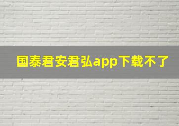 国泰君安君弘app下载不了