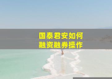 国泰君安如何融资融券操作