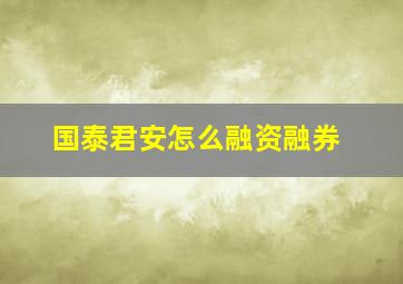 国泰君安怎么融资融券