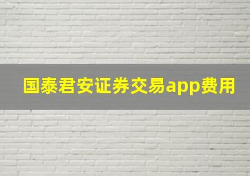 国泰君安证券交易app费用