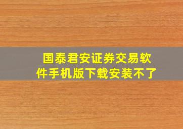 国泰君安证券交易软件手机版下载安装不了