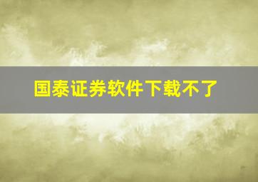 国泰证券软件下载不了