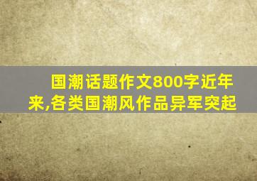 国潮话题作文800字近年来,各类国潮风作品异军突起