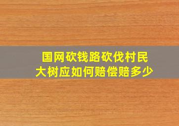 国网砍钱路砍伐村民大树应如何赔偿赔多少