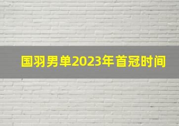 国羽男单2023年首冠时间