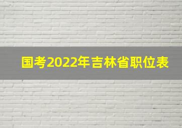 国考2022年吉林省职位表