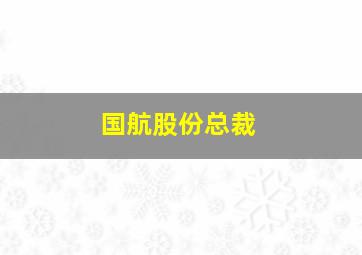 国航股份总裁