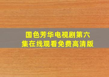 国色芳华电视剧第六集在线观看免费高清版