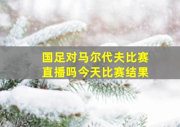 国足对马尔代夫比赛直播吗今天比赛结果