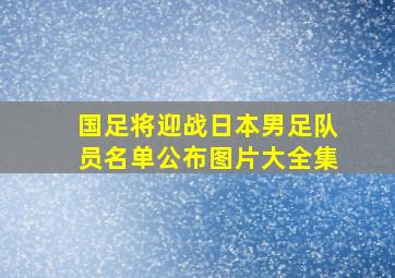 国足将迎战日本男足队员名单公布图片大全集