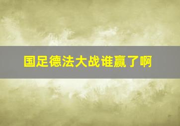 国足德法大战谁赢了啊