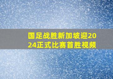 国足战胜新加坡迎2024正式比赛首胜视频