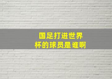 国足打进世界杯的球员是谁啊