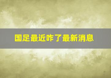 国足最近咋了最新消息