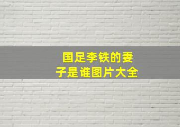 国足李铁的妻子是谁图片大全