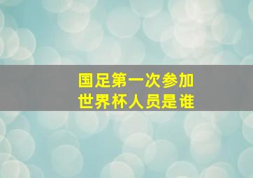 国足第一次参加世界杯人员是谁