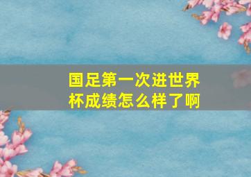 国足第一次进世界杯成绩怎么样了啊