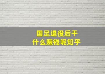 国足退役后干什么赚钱呢知乎