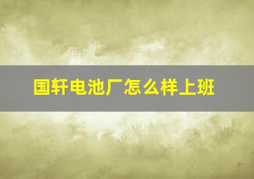 国轩电池厂怎么样上班