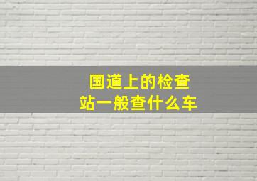 国道上的检查站一般查什么车