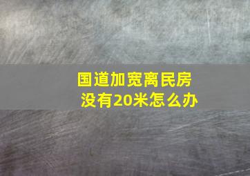 国道加宽离民房没有20米怎么办