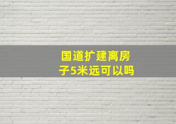 国道扩建离房子5米远可以吗