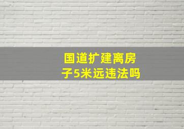 国道扩建离房子5米远违法吗