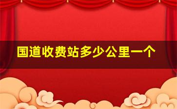 国道收费站多少公里一个