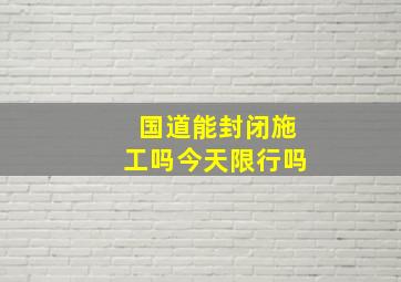 国道能封闭施工吗今天限行吗