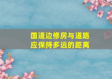 国道边修房与道路应保持多远的距离