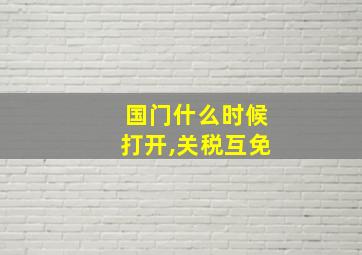 国门什么时候打开,关税互免