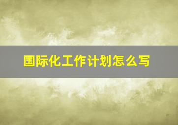 国际化工作计划怎么写