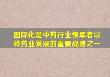 国际化是中药行业领军者以岭药业发展的重要战略之一