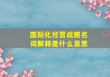 国际化经营战略名词解释是什么意思