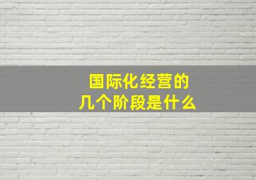 国际化经营的几个阶段是什么