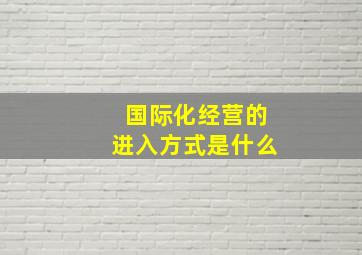 国际化经营的进入方式是什么