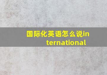 国际化英语怎么说international