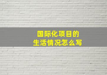 国际化项目的生活情况怎么写