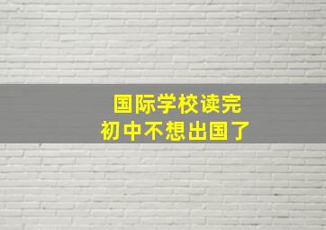 国际学校读完初中不想出国了