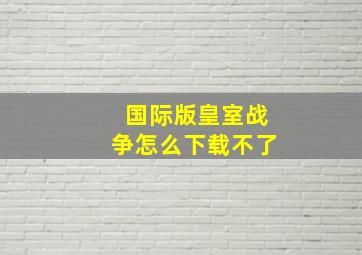 国际版皇室战争怎么下载不了