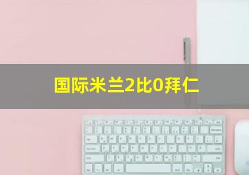 国际米兰2比0拜仁