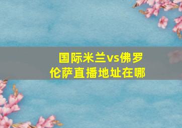 国际米兰vs佛罗伦萨直播地址在哪