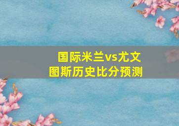 国际米兰vs尤文图斯历史比分预测